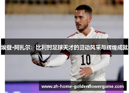 埃登·阿扎尔:比利时足球天才的灵动风采与辉煌成就 埃登·阿扎尔:比利时足球天才的灵动风采与辉煌成就