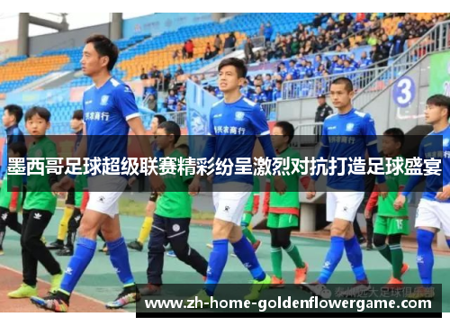 墨西哥足球超级联赛精彩纷呈激烈对抗打造足球盛宴 墨西哥足球超级联赛精彩纷呈激烈对抗打造足球盛宴