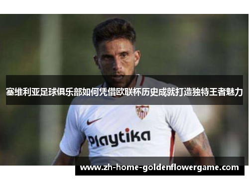 塞维利亚足球俱乐部如何凭借欧联杯历史成就打造独特王者魅力 塞维利亚足球俱乐部如何凭借欧联杯历史成就打造独特王者魅力