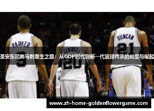 圣安东尼奥马刺重生之路:从GDP时代到新一代篮球传承的蜕变与崛起 圣安东尼奥马刺重生之路:从GDP时代到新一代篮球传承的蜕变与崛起