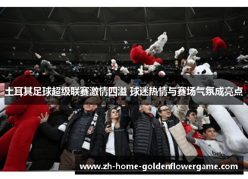 土耳其足球超级联赛激情四溢 球迷热情与赛场气氛成亮点 土耳其足球超级联赛激情四溢 球迷热情与赛场气氛成亮点