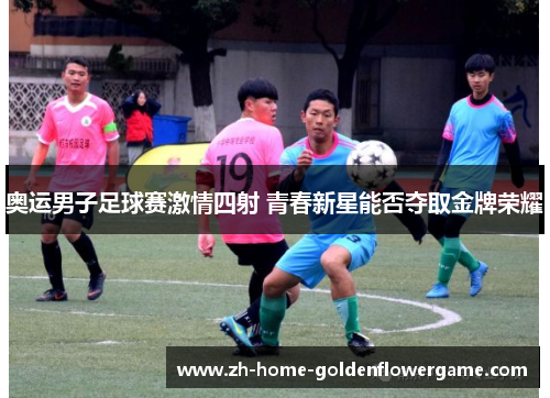 奥运男子足球赛激情四射 青春新星能否夺取金牌荣耀 奥运男子足球赛激情四射 青春新星能否夺取金牌荣耀