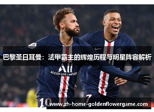 巴黎圣日耳曼:法甲霸主的辉煌历程与明星阵容解析 巴黎圣日耳曼:法甲霸主的辉煌历程与明星阵容解析