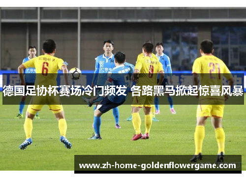 德国足协杯赛场冷门频发 各路黑马掀起惊喜风暴 德国足协杯赛场冷门频发 各路黑马掀起惊喜风暴