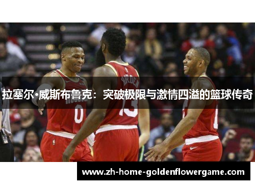 拉塞尔·威斯布鲁克:突破极限与激情四溢的篮球传奇 拉塞尔·威斯布鲁克:突破极限与激情四溢的篮球传奇
