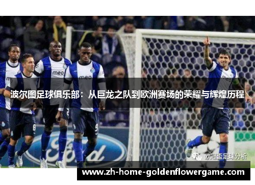 波尔图足球俱乐部:从巨龙之队到欧洲赛场的荣耀与辉煌历程 波尔图足球俱乐部:从巨龙之队到欧洲赛场的荣耀与辉煌历程