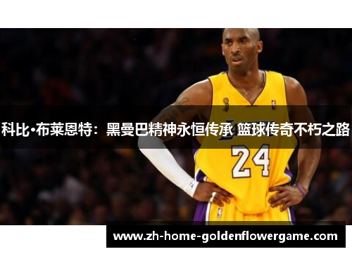 科比·布莱恩特:黑曼巴精神永恒传承 篮球传奇不朽之路 科比·布莱恩特:黑曼巴精神永恒传承 篮球传奇不朽之路