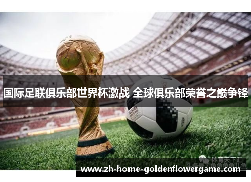 国际足联俱乐部世界杯激战 全球俱乐部荣誉之巅争锋 国际足联俱乐部世界杯激战 全球俱乐部荣誉之巅争锋