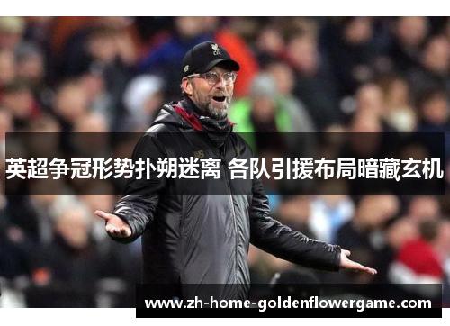 英超争冠形势扑朔迷离 各队引援布局暗藏玄机 英超争冠形势扑朔迷离 各队引援布局暗藏玄机