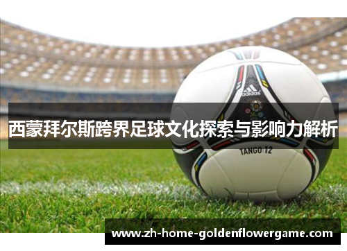 西蒙拜尔斯跨界足球文化探索与影响力解析 西蒙拜尔斯跨界足球文化探索与影响力解析