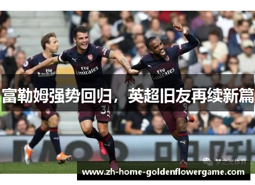 富勒姆强势回归,英超旧友再续新篇 富勒姆强势回归,英超旧友再续新篇