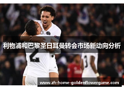 利物浦和巴黎圣日耳曼转会市场新动向分析 利物浦和巴黎圣日耳曼转会市场新动向分析