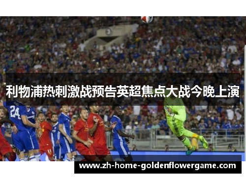 利物浦热刺激战预告英超焦点大战今晚上演 利物浦热刺激战预告英超焦点大战今晚上演