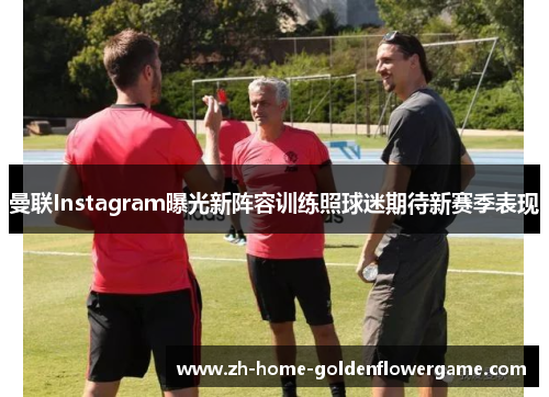 曼联Instagram曝光新阵容训练照球迷期待新赛季表现 曼联Instagram曝光新阵容训练照球迷期待新赛季表现