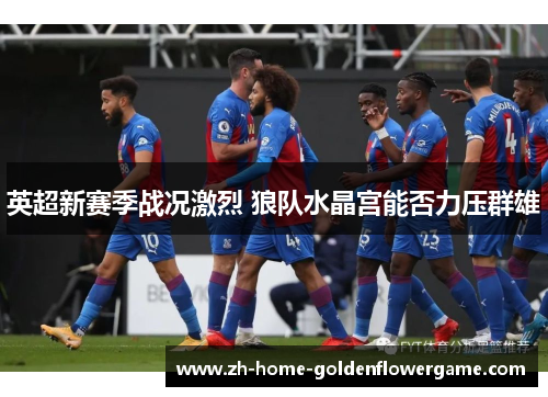 英超新赛季战况激烈 狼队水晶宫能否力压群雄 英超新赛季战况激烈 狼队水晶宫能否力压群雄