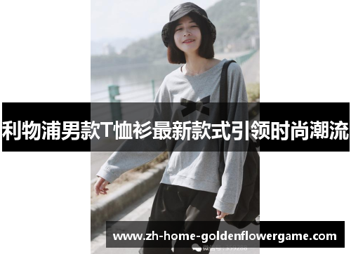 利物浦男款T恤衫最新款式引领时尚潮流 利物浦男款T恤衫最新款式引领时尚潮流