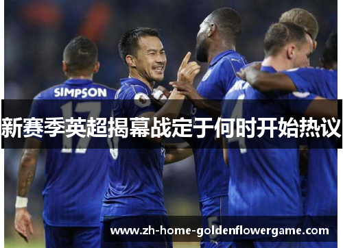 新赛季英超揭幕战定于何时开始热议 新赛季英超揭幕战定于何时开始热议