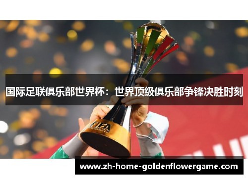 国际足联俱乐部世界杯:世界顶级俱乐部争锋决胜时刻 国际足联俱乐部世界杯:世界顶级俱乐部争锋决胜时刻